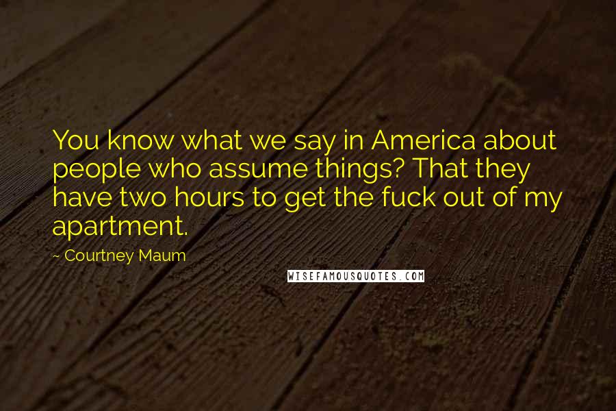 Courtney Maum Quotes: You know what we say in America about people who assume things? That they have two hours to get the fuck out of my apartment.