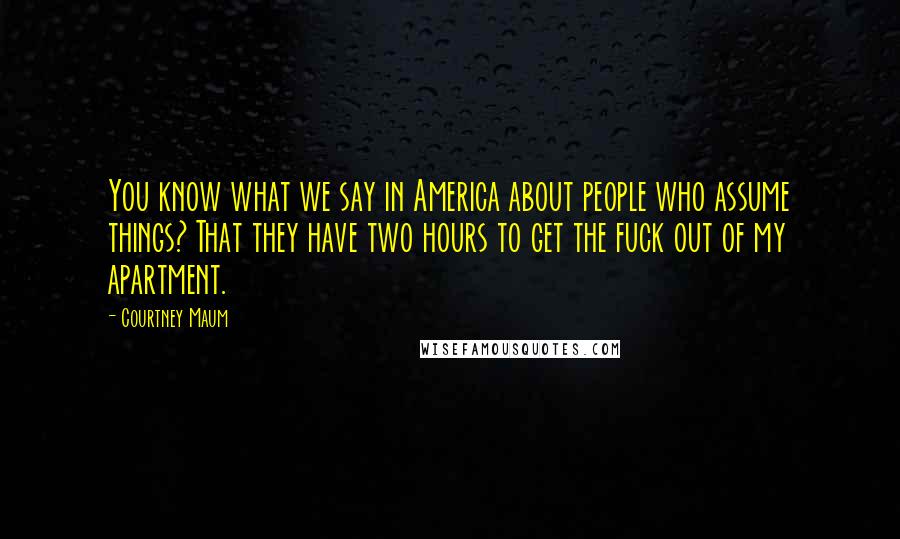 Courtney Maum Quotes: You know what we say in America about people who assume things? That they have two hours to get the fuck out of my apartment.