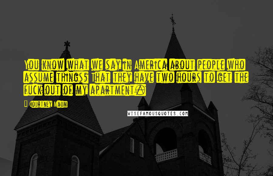 Courtney Maum Quotes: You know what we say in America about people who assume things? That they have two hours to get the fuck out of my apartment.