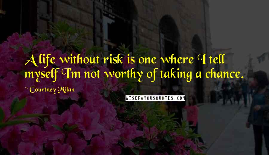Courtney Milan Quotes: A life without risk is one where I tell myself I'm not worthy of taking a chance.