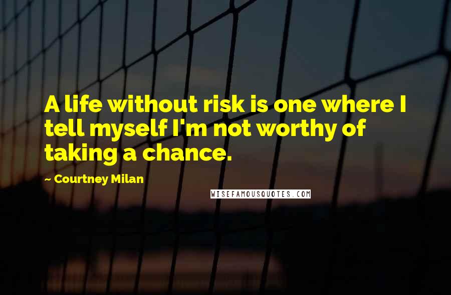 Courtney Milan Quotes: A life without risk is one where I tell myself I'm not worthy of taking a chance.