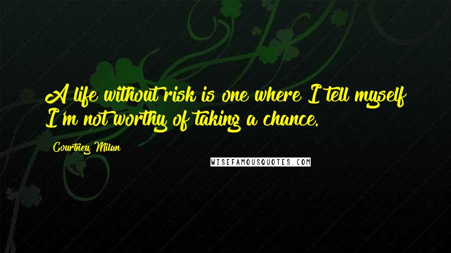 Courtney Milan Quotes: A life without risk is one where I tell myself I'm not worthy of taking a chance.