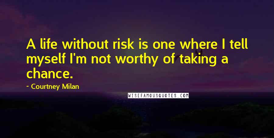 Courtney Milan Quotes: A life without risk is one where I tell myself I'm not worthy of taking a chance.