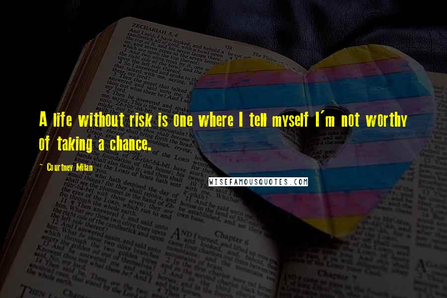 Courtney Milan Quotes: A life without risk is one where I tell myself I'm not worthy of taking a chance.