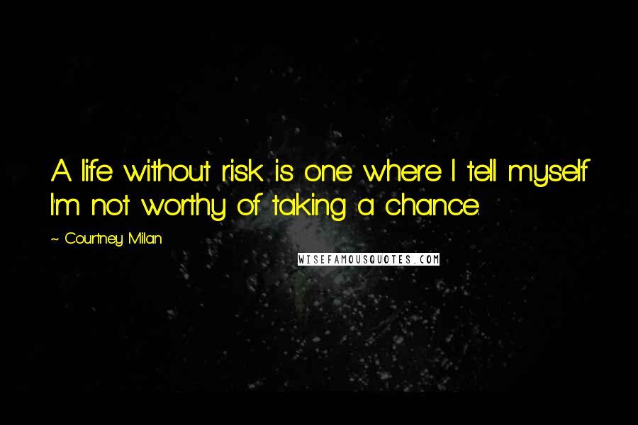 Courtney Milan Quotes: A life without risk is one where I tell myself I'm not worthy of taking a chance.