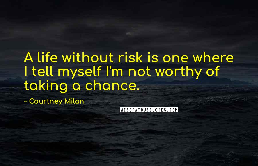 Courtney Milan Quotes: A life without risk is one where I tell myself I'm not worthy of taking a chance.