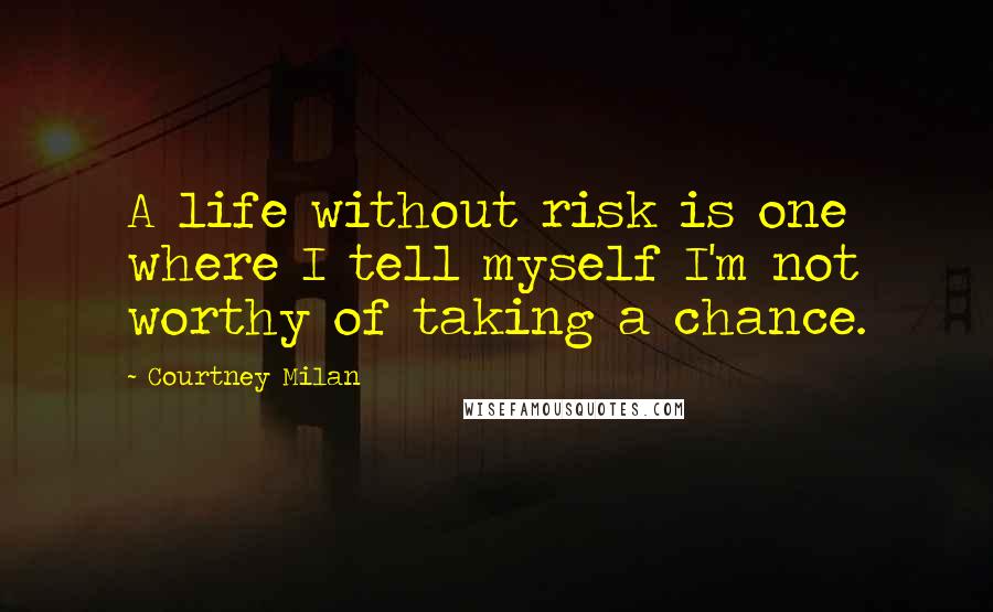 Courtney Milan Quotes: A life without risk is one where I tell myself I'm not worthy of taking a chance.