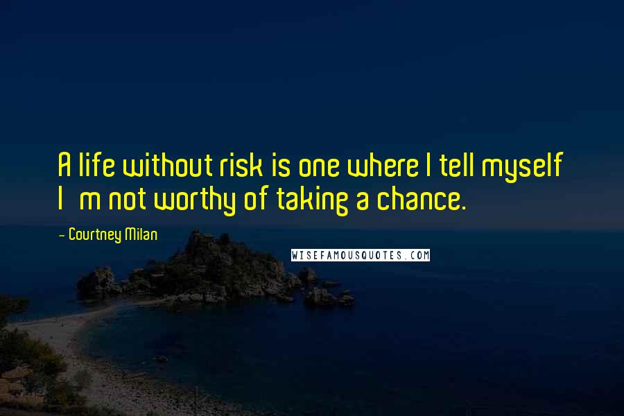 Courtney Milan Quotes: A life without risk is one where I tell myself I'm not worthy of taking a chance.