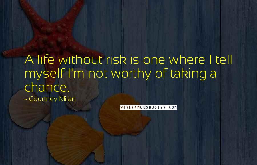 Courtney Milan Quotes: A life without risk is one where I tell myself I'm not worthy of taking a chance.