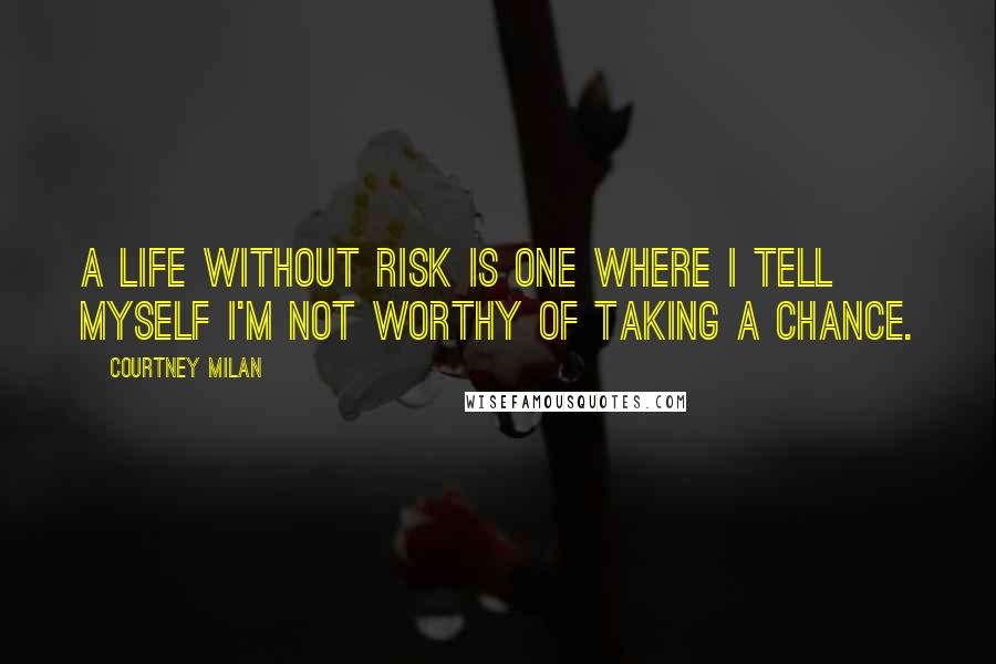 Courtney Milan Quotes: A life without risk is one where I tell myself I'm not worthy of taking a chance.