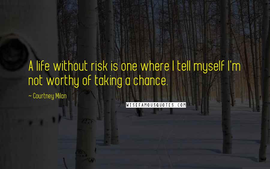 Courtney Milan Quotes: A life without risk is one where I tell myself I'm not worthy of taking a chance.