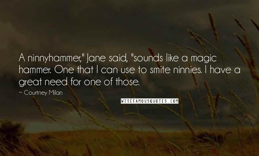 Courtney Milan Quotes: A ninnyhammer," Jane said, "sounds like a magic hammer. One that I can use to smite ninnies. I have a great need for one of those.