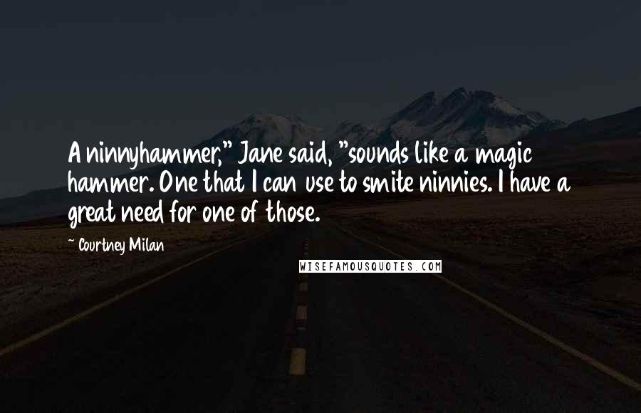 Courtney Milan Quotes: A ninnyhammer," Jane said, "sounds like a magic hammer. One that I can use to smite ninnies. I have a great need for one of those.