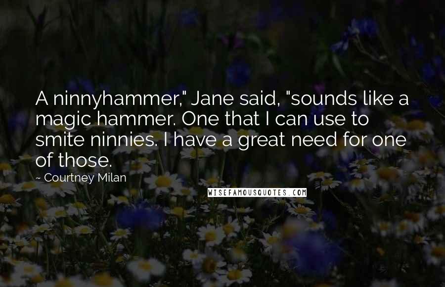 Courtney Milan Quotes: A ninnyhammer," Jane said, "sounds like a magic hammer. One that I can use to smite ninnies. I have a great need for one of those.