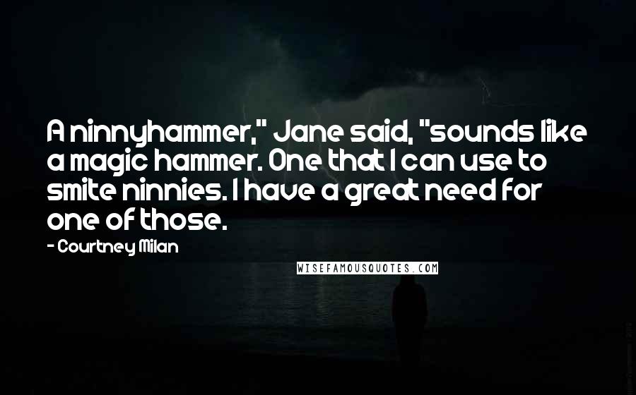 Courtney Milan Quotes: A ninnyhammer," Jane said, "sounds like a magic hammer. One that I can use to smite ninnies. I have a great need for one of those.