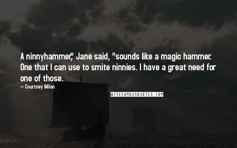 Courtney Milan Quotes: A ninnyhammer," Jane said, "sounds like a magic hammer. One that I can use to smite ninnies. I have a great need for one of those.