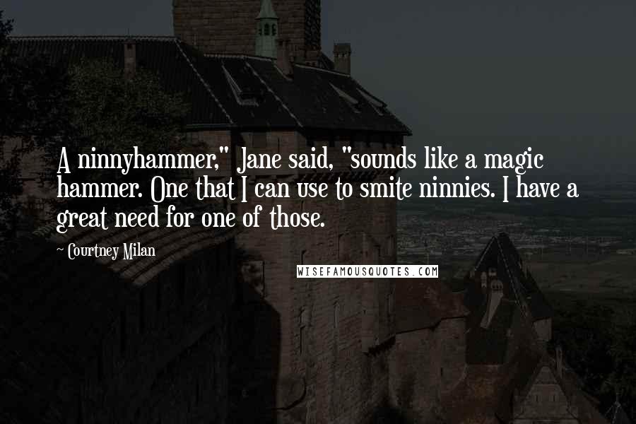 Courtney Milan Quotes: A ninnyhammer," Jane said, "sounds like a magic hammer. One that I can use to smite ninnies. I have a great need for one of those.