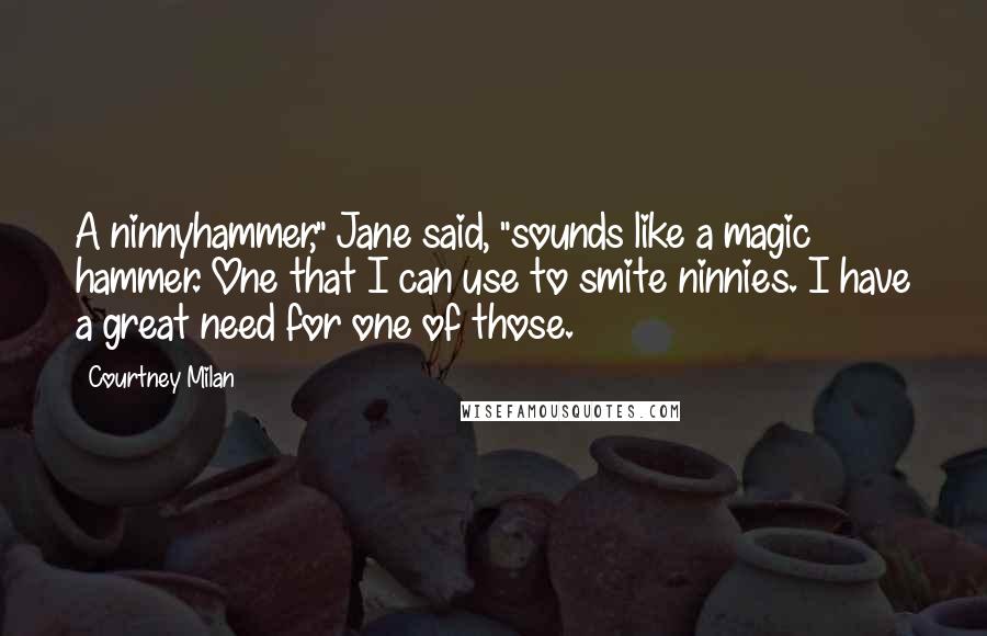 Courtney Milan Quotes: A ninnyhammer," Jane said, "sounds like a magic hammer. One that I can use to smite ninnies. I have a great need for one of those.