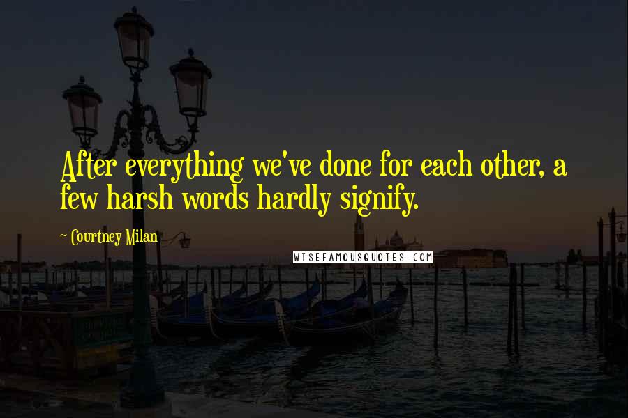 Courtney Milan Quotes: After everything we've done for each other, a few harsh words hardly signify.