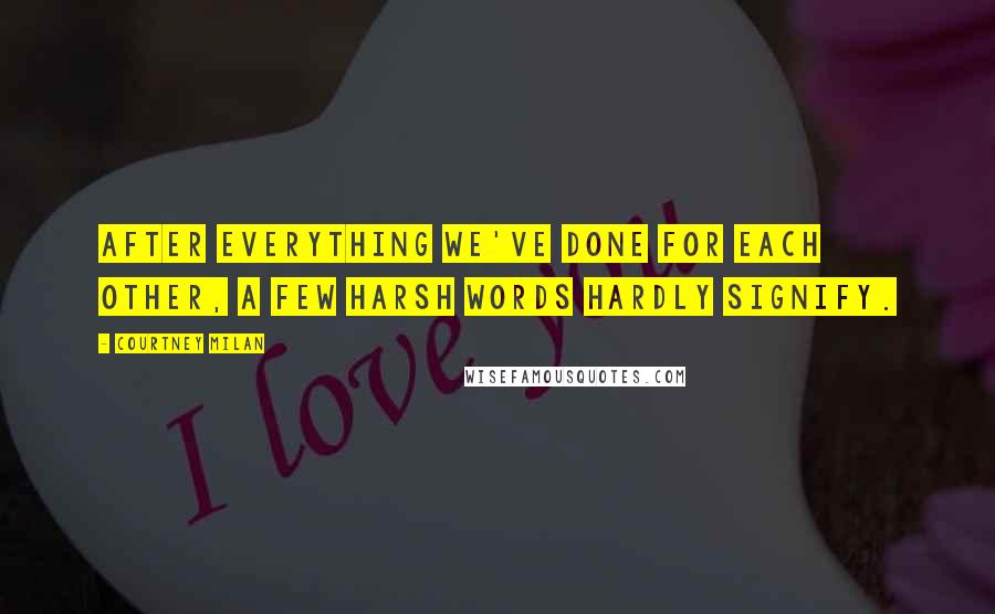 Courtney Milan Quotes: After everything we've done for each other, a few harsh words hardly signify.
