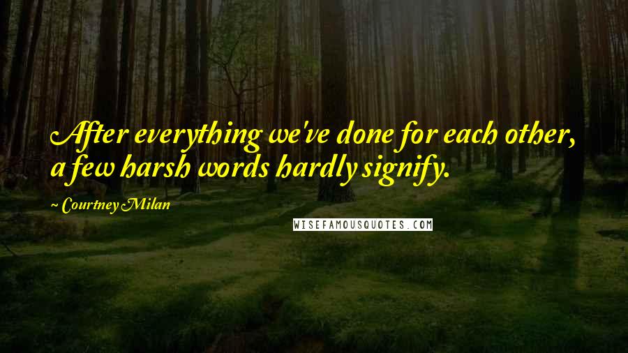 Courtney Milan Quotes: After everything we've done for each other, a few harsh words hardly signify.