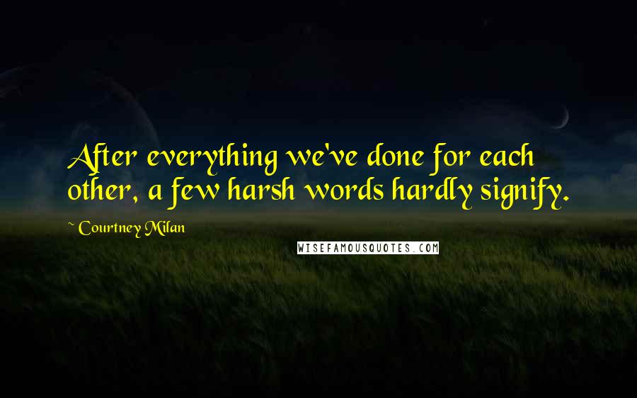 Courtney Milan Quotes: After everything we've done for each other, a few harsh words hardly signify.