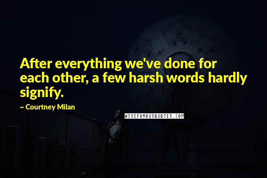 Courtney Milan Quotes: After everything we've done for each other, a few harsh words hardly signify.