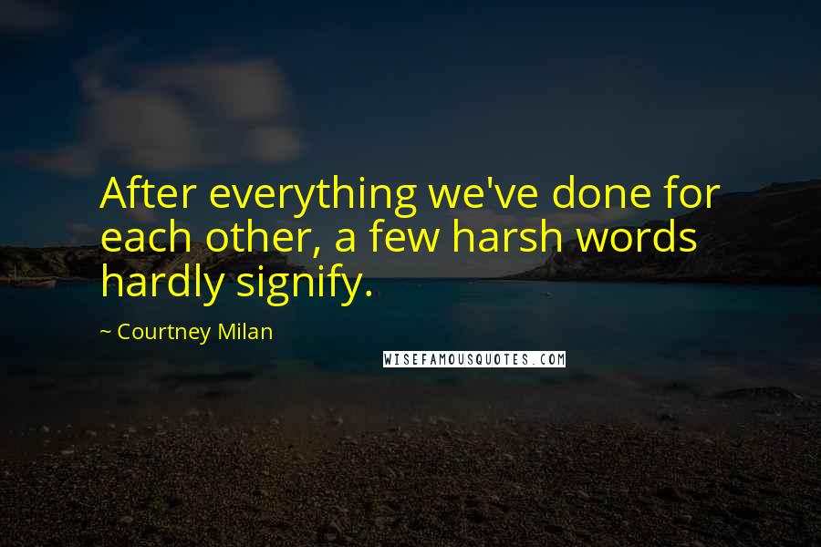 Courtney Milan Quotes: After everything we've done for each other, a few harsh words hardly signify.