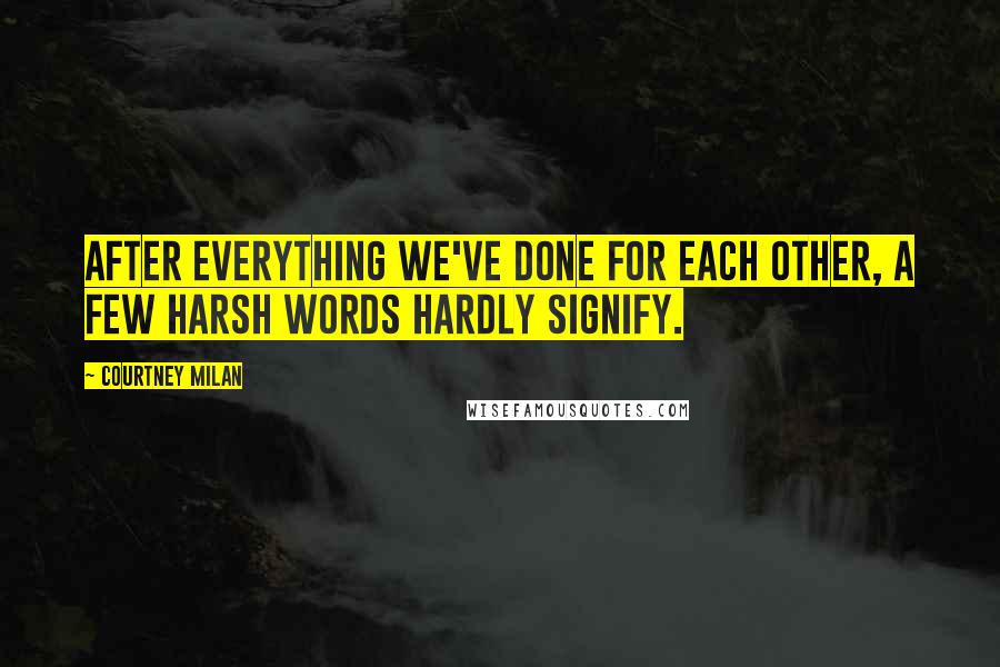 Courtney Milan Quotes: After everything we've done for each other, a few harsh words hardly signify.