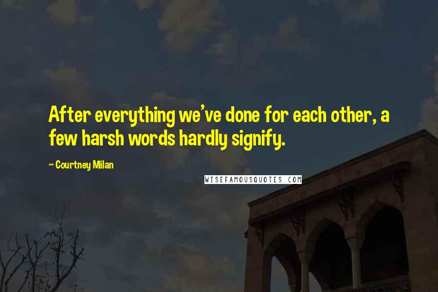 Courtney Milan Quotes: After everything we've done for each other, a few harsh words hardly signify.