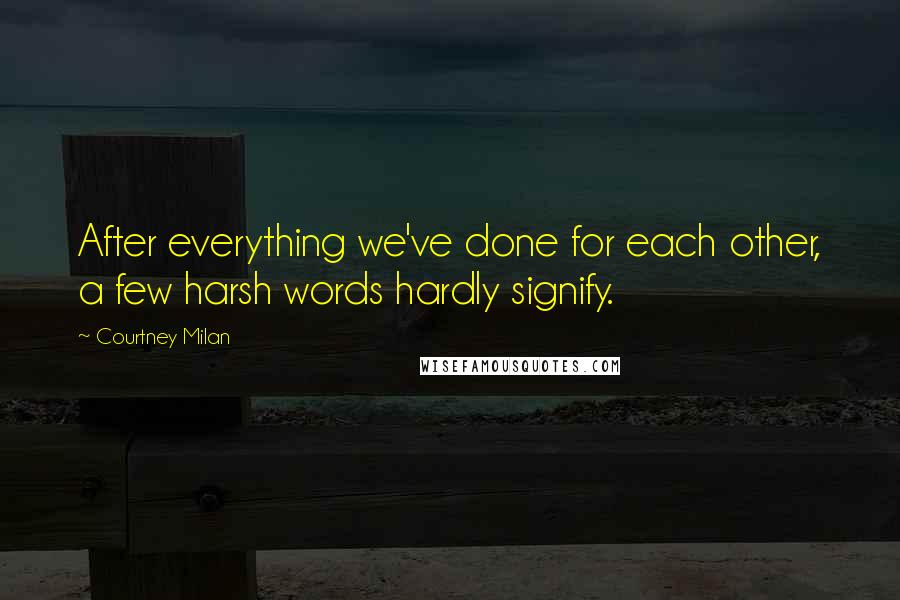 Courtney Milan Quotes: After everything we've done for each other, a few harsh words hardly signify.