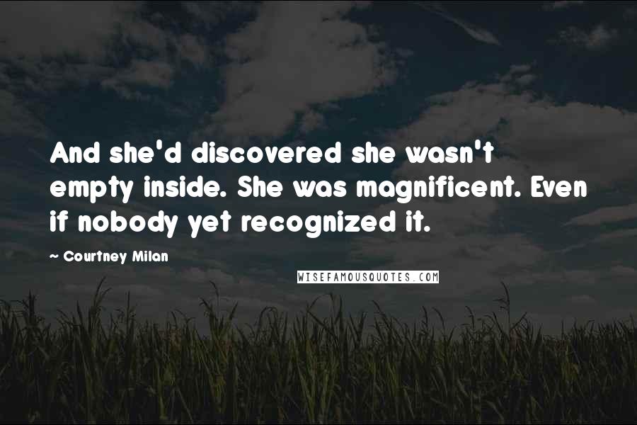 Courtney Milan Quotes: And she'd discovered she wasn't empty inside. She was magnificent. Even if nobody yet recognized it.