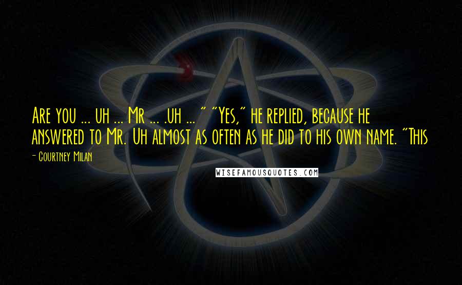 Courtney Milan Quotes: Are you ... uh ... Mr ... .uh ... " "Yes," he replied, because he answered to Mr. Uh almost as often as he did to his own name. "This
