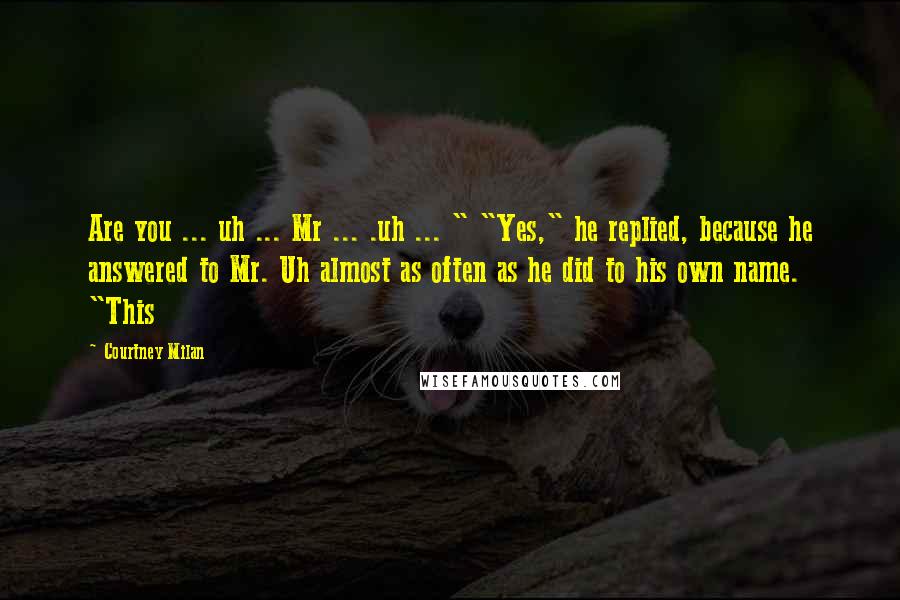 Courtney Milan Quotes: Are you ... uh ... Mr ... .uh ... " "Yes," he replied, because he answered to Mr. Uh almost as often as he did to his own name. "This