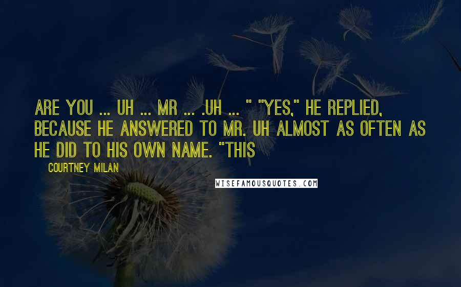 Courtney Milan Quotes: Are you ... uh ... Mr ... .uh ... " "Yes," he replied, because he answered to Mr. Uh almost as often as he did to his own name. "This