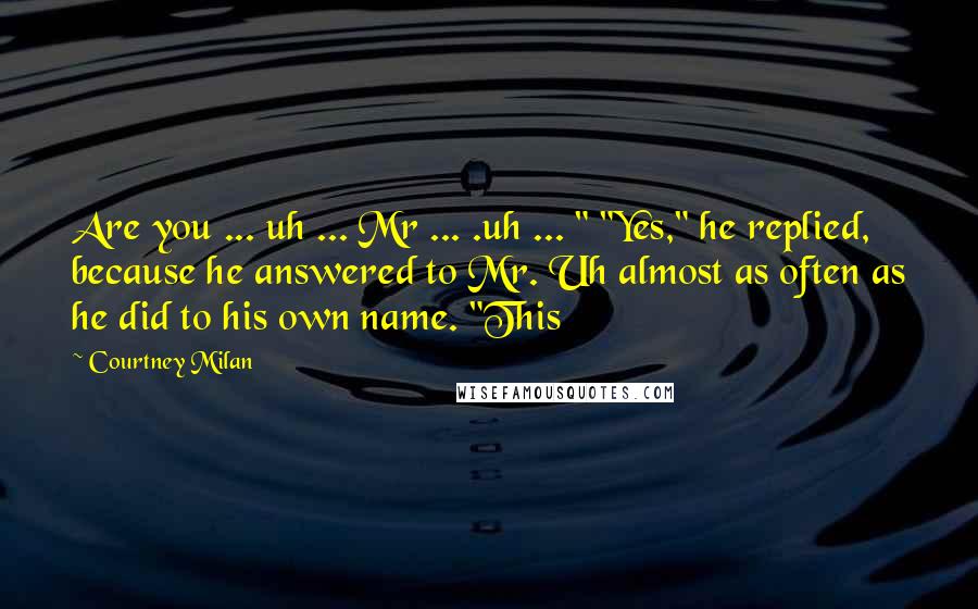 Courtney Milan Quotes: Are you ... uh ... Mr ... .uh ... " "Yes," he replied, because he answered to Mr. Uh almost as often as he did to his own name. "This