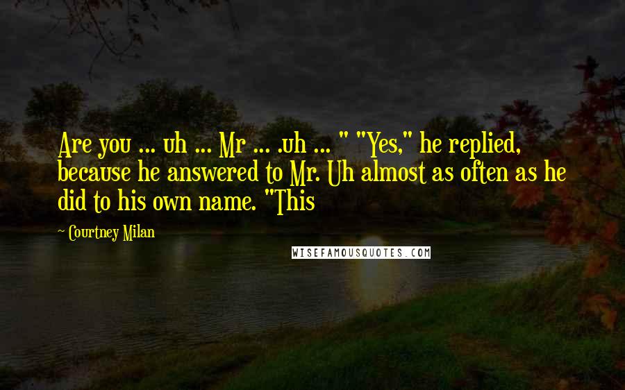 Courtney Milan Quotes: Are you ... uh ... Mr ... .uh ... " "Yes," he replied, because he answered to Mr. Uh almost as often as he did to his own name. "This