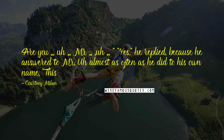 Courtney Milan Quotes: Are you ... uh ... Mr ... .uh ... " "Yes," he replied, because he answered to Mr. Uh almost as often as he did to his own name. "This