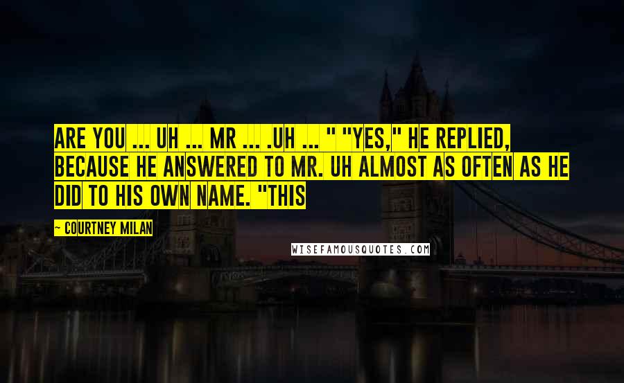 Courtney Milan Quotes: Are you ... uh ... Mr ... .uh ... " "Yes," he replied, because he answered to Mr. Uh almost as often as he did to his own name. "This