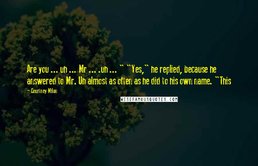 Courtney Milan Quotes: Are you ... uh ... Mr ... .uh ... " "Yes," he replied, because he answered to Mr. Uh almost as often as he did to his own name. "This