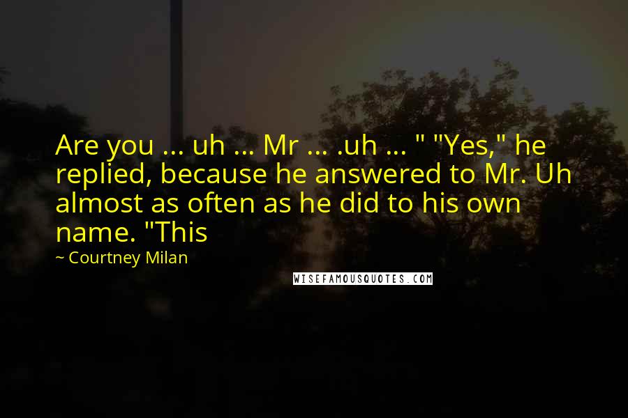 Courtney Milan Quotes: Are you ... uh ... Mr ... .uh ... " "Yes," he replied, because he answered to Mr. Uh almost as often as he did to his own name. "This