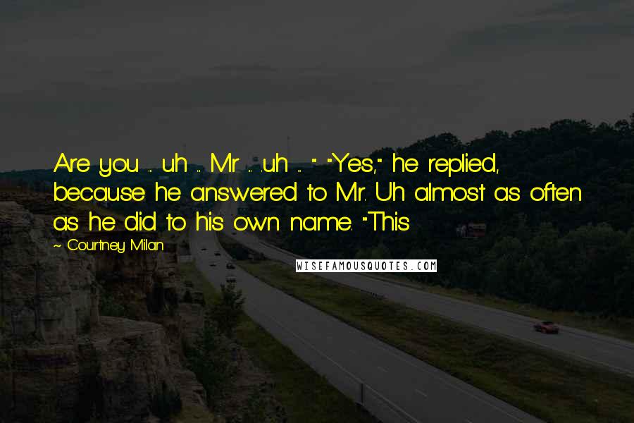 Courtney Milan Quotes: Are you ... uh ... Mr ... .uh ... " "Yes," he replied, because he answered to Mr. Uh almost as often as he did to his own name. "This