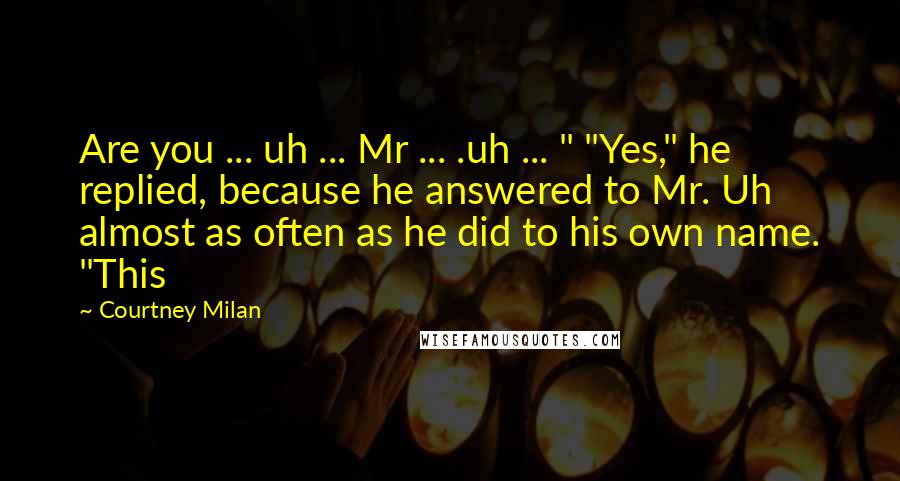 Courtney Milan Quotes: Are you ... uh ... Mr ... .uh ... " "Yes," he replied, because he answered to Mr. Uh almost as often as he did to his own name. "This