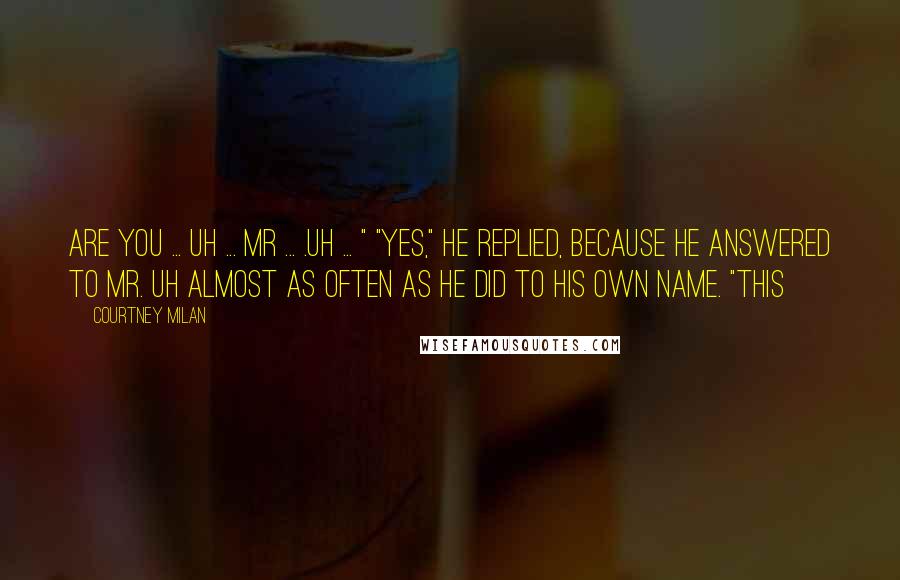 Courtney Milan Quotes: Are you ... uh ... Mr ... .uh ... " "Yes," he replied, because he answered to Mr. Uh almost as often as he did to his own name. "This