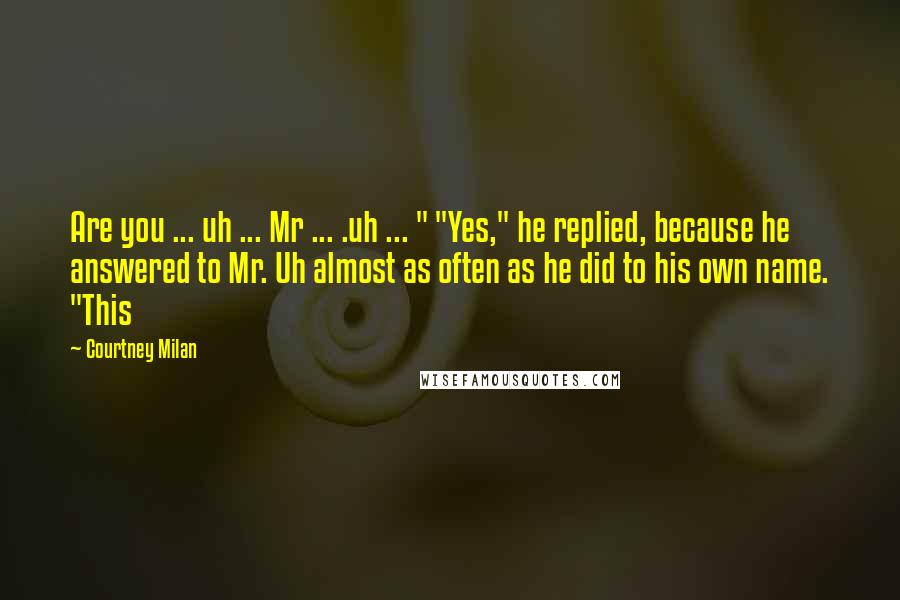 Courtney Milan Quotes: Are you ... uh ... Mr ... .uh ... " "Yes," he replied, because he answered to Mr. Uh almost as often as he did to his own name. "This