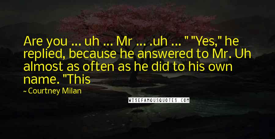 Courtney Milan Quotes: Are you ... uh ... Mr ... .uh ... " "Yes," he replied, because he answered to Mr. Uh almost as often as he did to his own name. "This