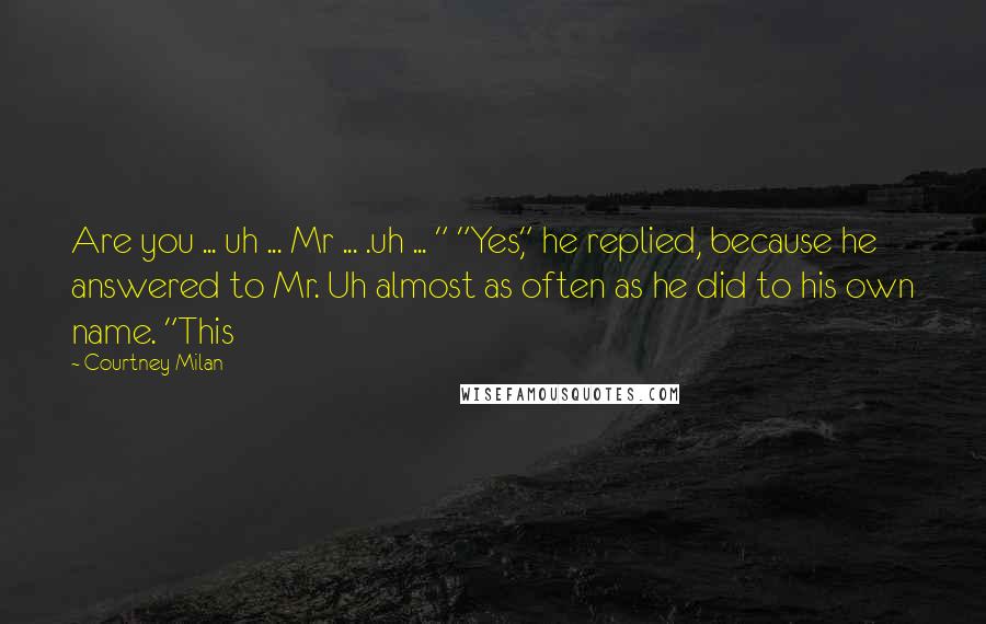 Courtney Milan Quotes: Are you ... uh ... Mr ... .uh ... " "Yes," he replied, because he answered to Mr. Uh almost as often as he did to his own name. "This