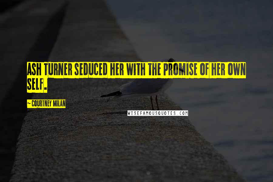 Courtney Milan Quotes: Ash Turner seduced her with the promise of her own self.