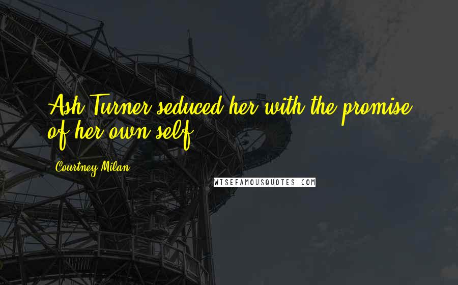 Courtney Milan Quotes: Ash Turner seduced her with the promise of her own self.