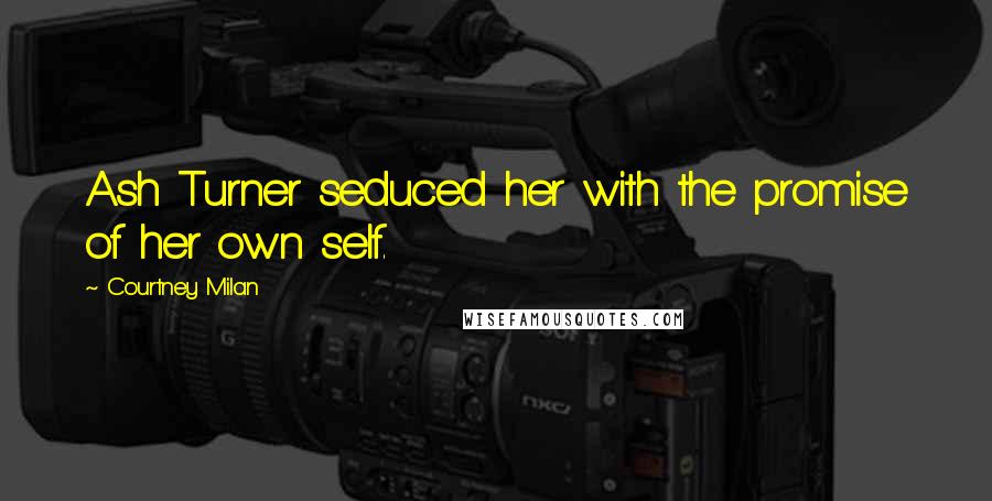 Courtney Milan Quotes: Ash Turner seduced her with the promise of her own self.